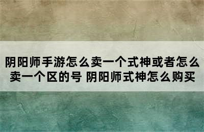 阴阳师手游怎么卖一个式神或者怎么卖一个区的号 阴阳师式神怎么购买